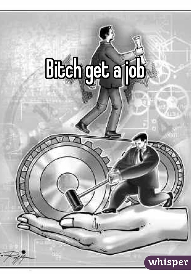 Bitch get a job 