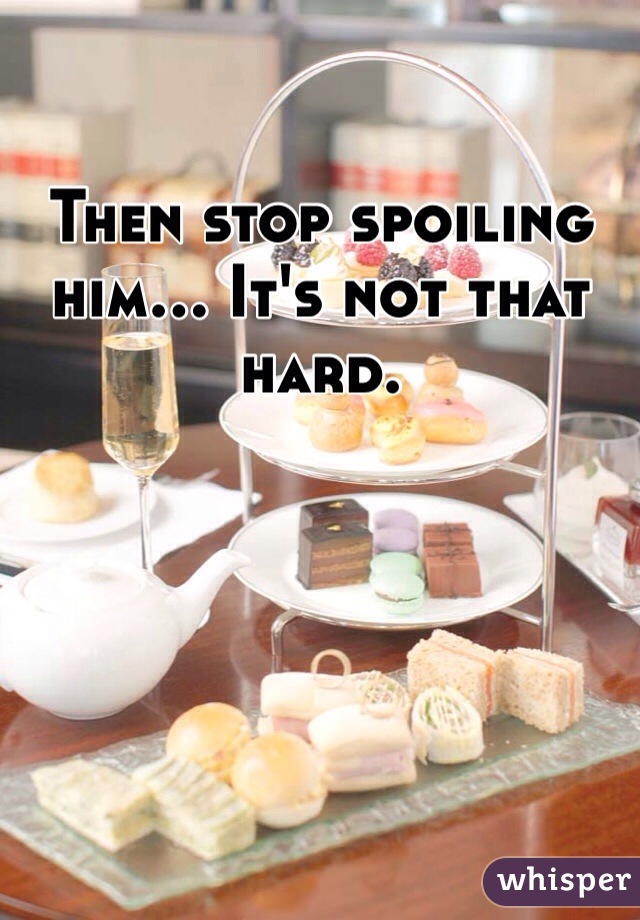 Then stop spoiling him... It's not that hard. 