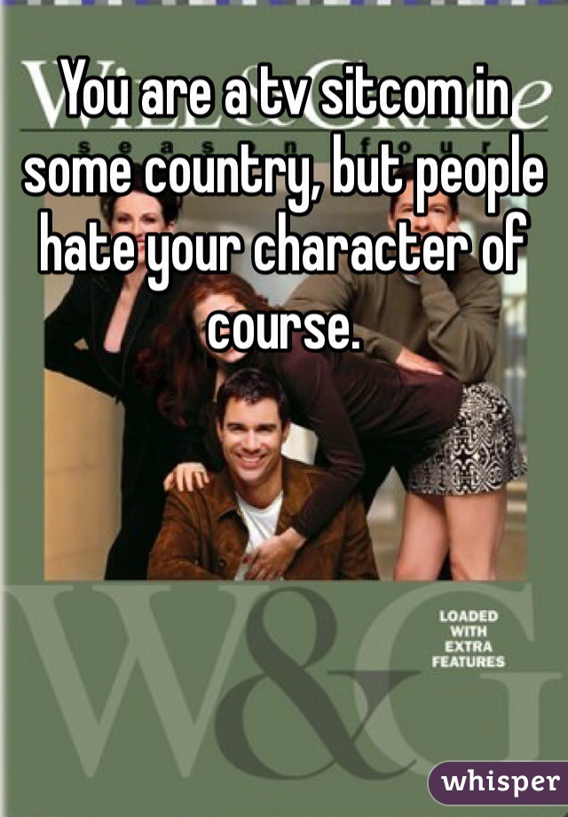 You are a tv sitcom in some country, but people hate your character of course.