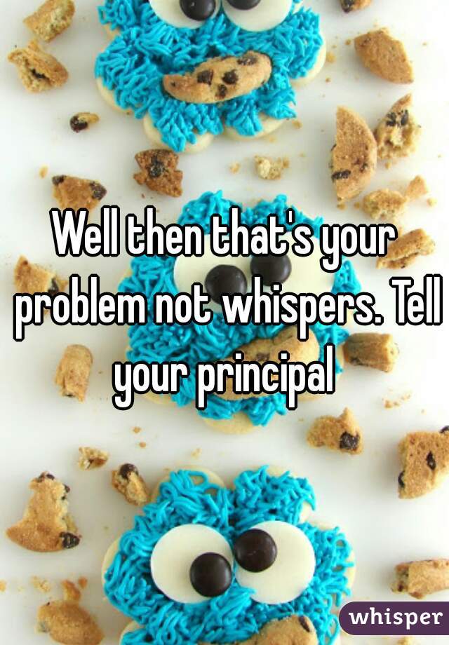 Well then that's your problem not whispers. Tell your principal 