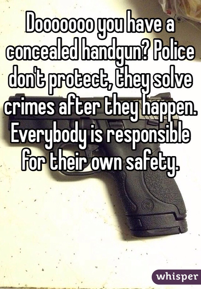 Dooooooo you have a concealed handgun? Police don't protect, they solve crimes after they happen. Everybody is responsible for their own safety.