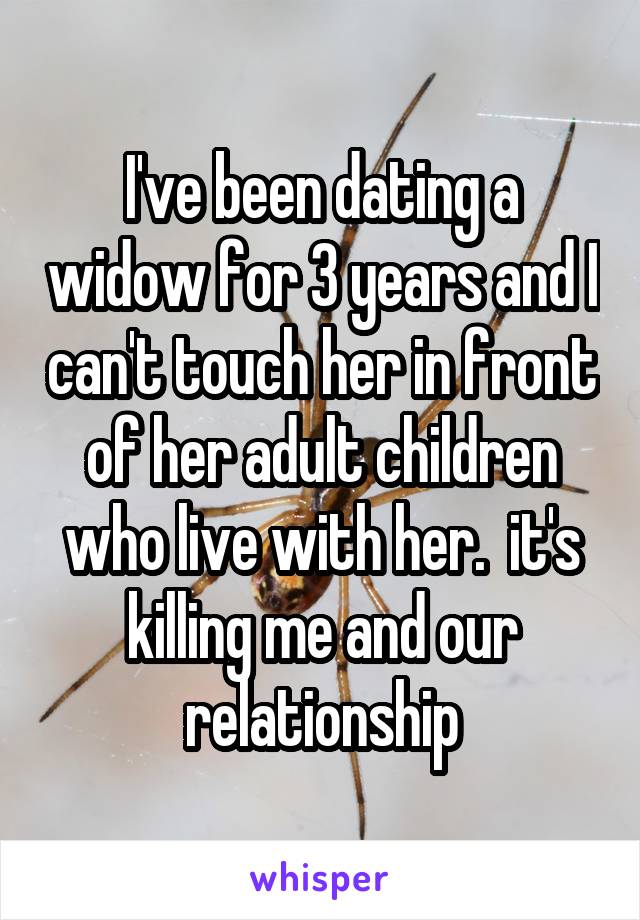I've been dating a widow for 3 years and I can't touch her in front of her adult children who live with her.  it's killing me and our relationship
