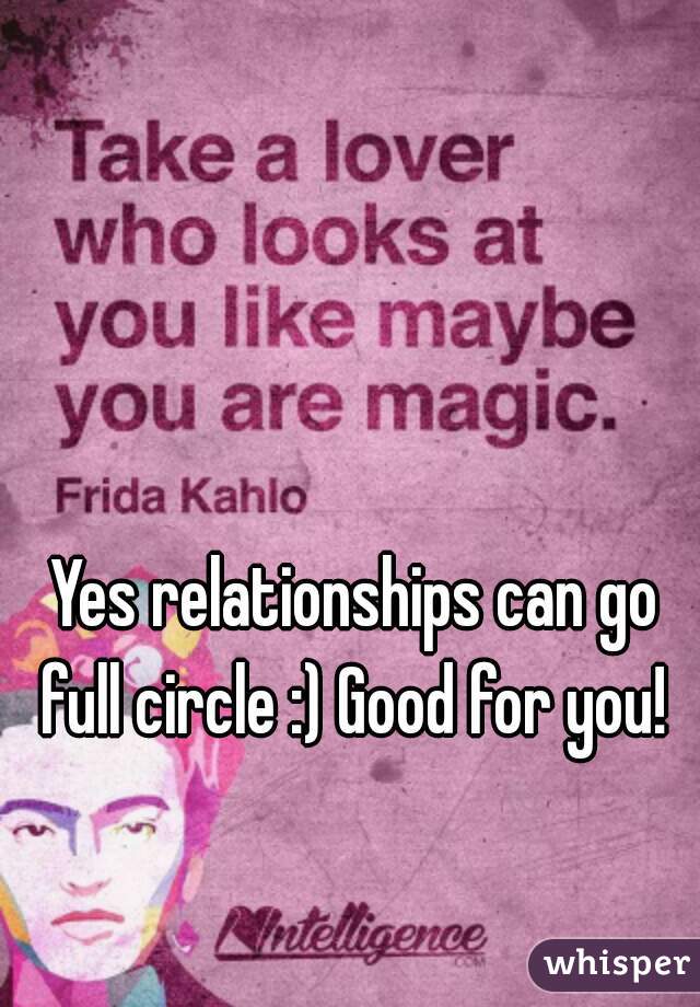 Yes relationships can go full circle :) Good for you! 