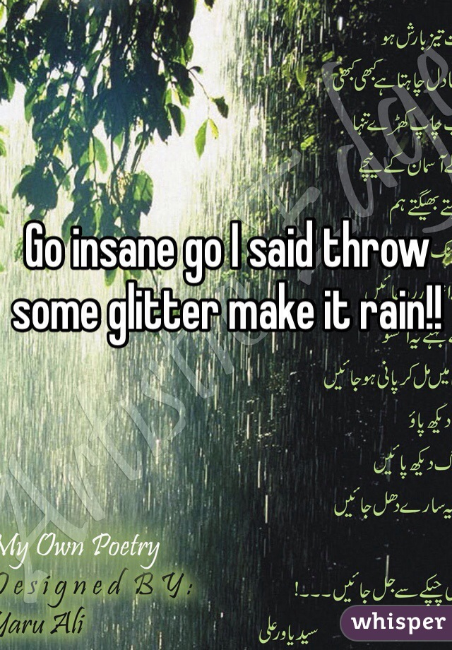Go insane go I said throw some glitter make it rain!! 
