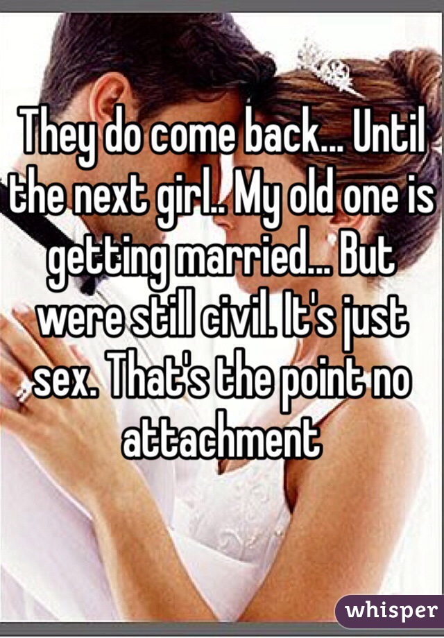 They do come back... Until the next girl.. My old one is getting married... But were still civil. It's just sex. That's the point no attachment