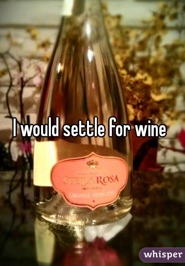 I would settle for wine 