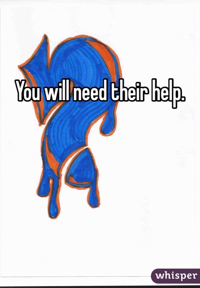 You will need their help. 