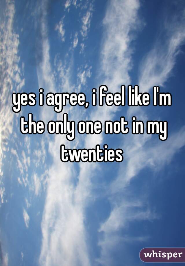 yes i agree, i feel like I'm the only one not in my twenties 