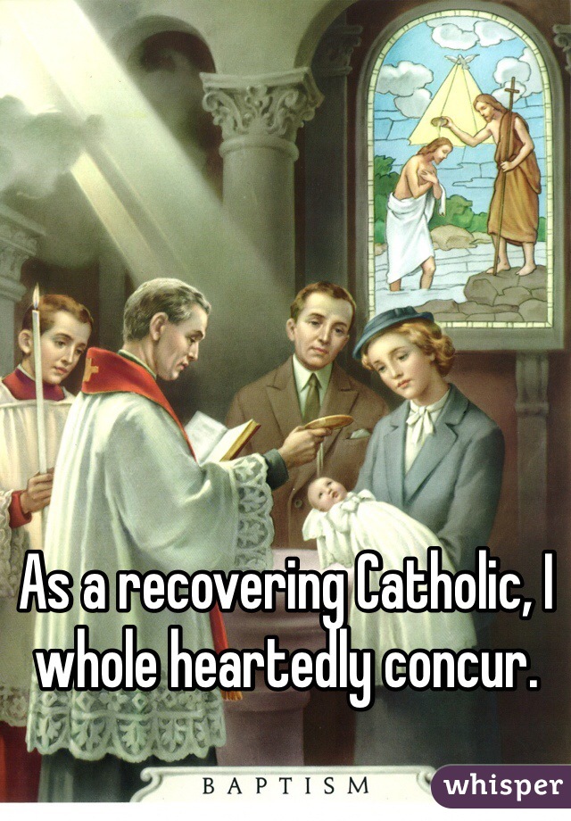As a recovering Catholic, I whole heartedly concur.