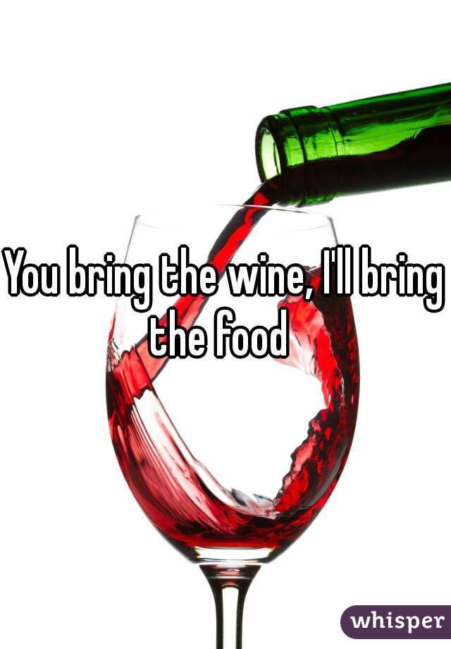 You bring the wine, I'll bring the food  