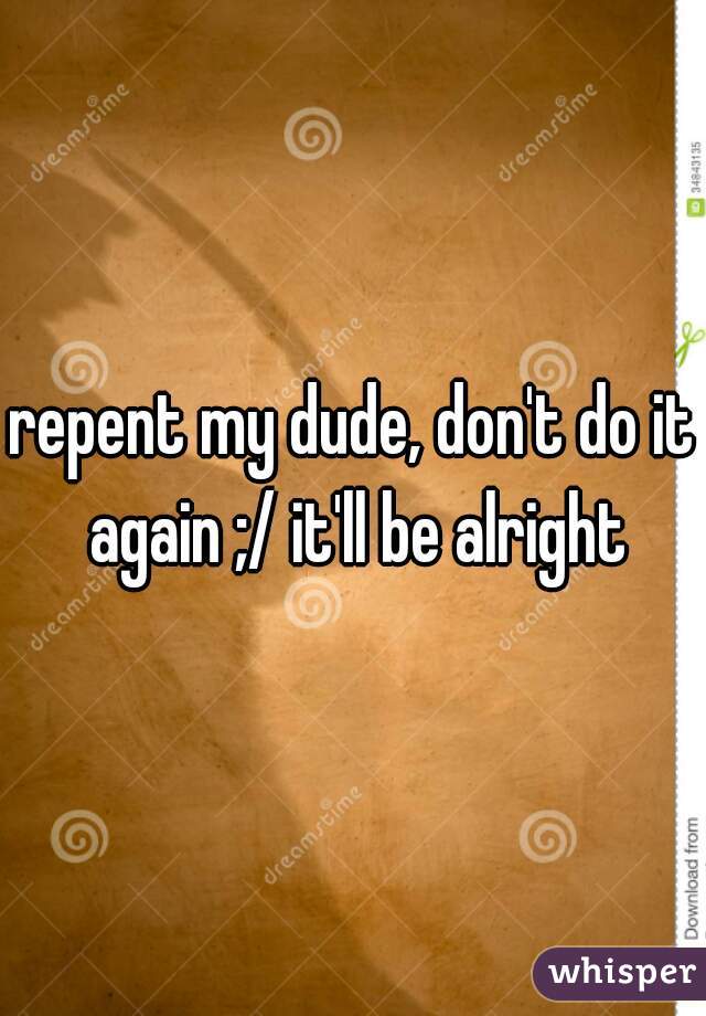 repent my dude, don't do it again ;/ it'll be alright