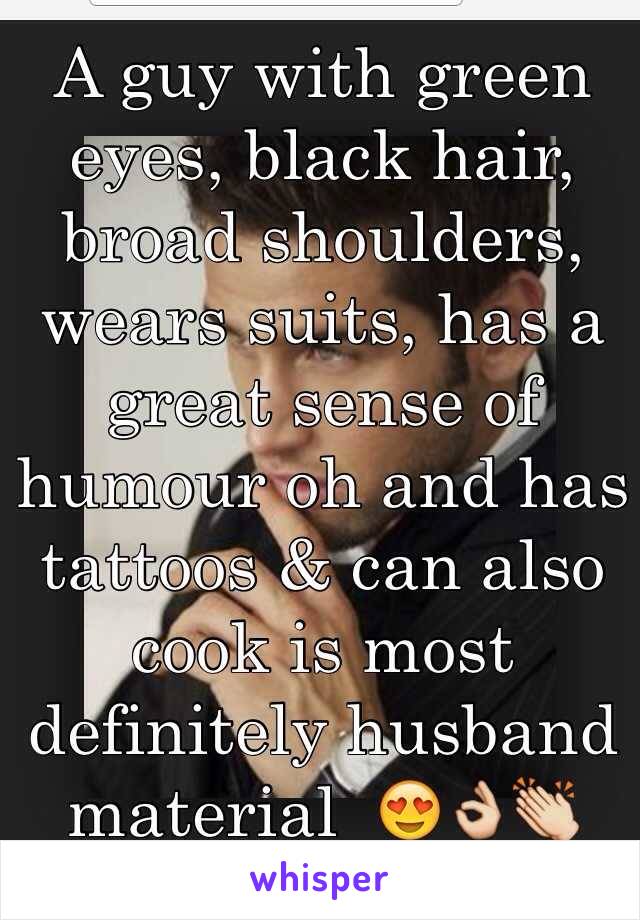 A guy with green eyes, black hair, broad shoulders, wears suits, has a great sense of humour oh and has tattoos & can also cook is most definitely husband material  😍👌👏