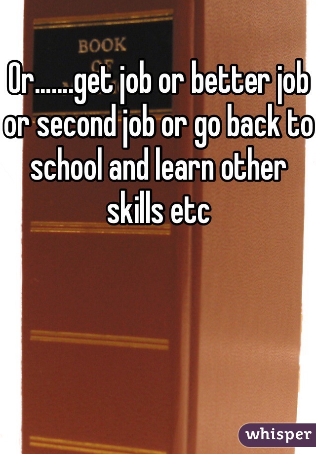 Or.......get job or better job or second job or go back to school and learn other skills etc