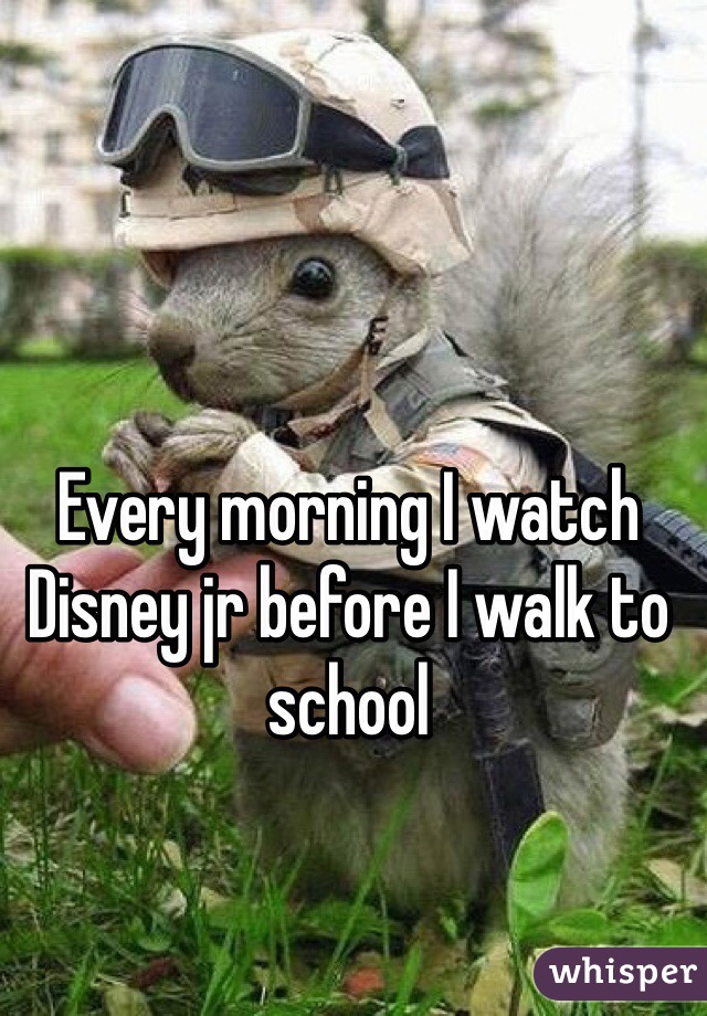 Every morning I watch Disney jr before I walk to school 