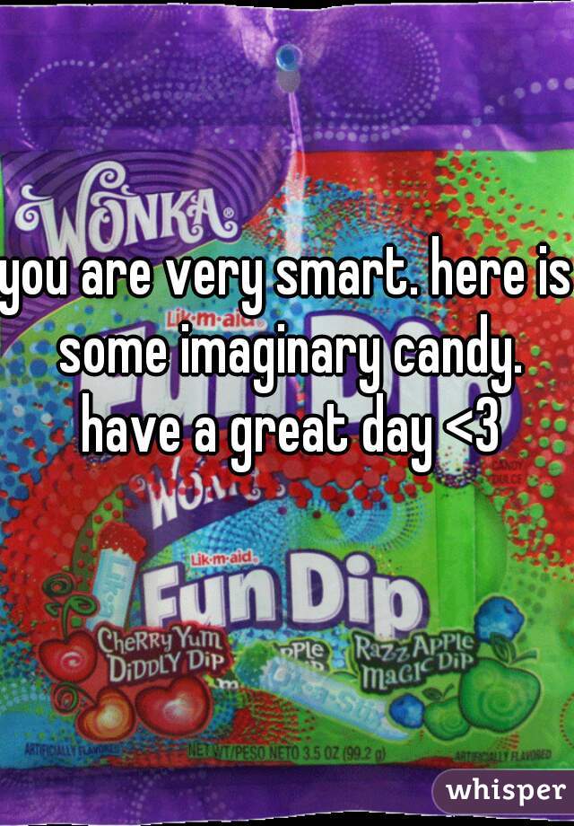 you are very smart. here is some imaginary candy. have a great day <3
  