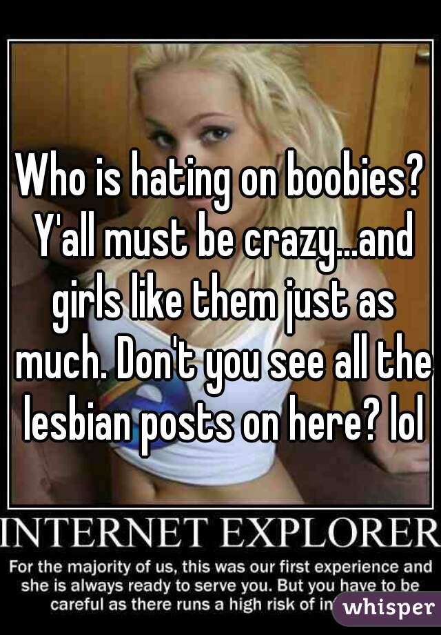 Who is hating on boobies? Y'all must be crazy...and girls like them just as much. Don't you see all the lesbian posts on here? lol