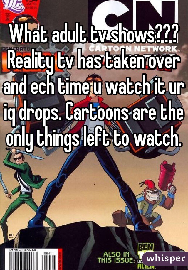 What adult tv shows??? Reality tv has taken over and ech time u watch it ur iq drops. Cartoons are the only things left to watch.