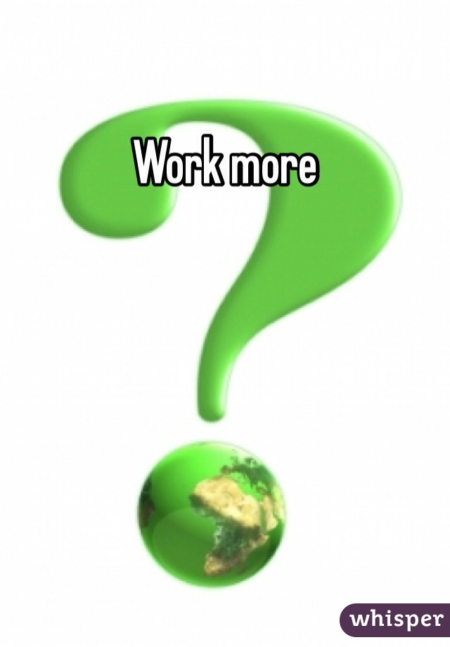 Work more