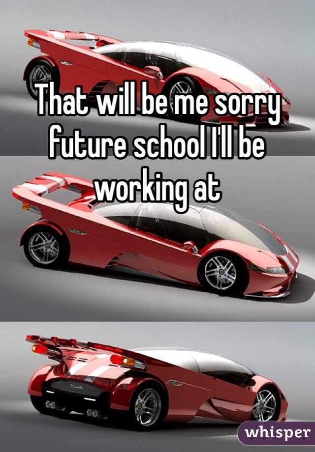 That will be me sorry future school I'll be working at