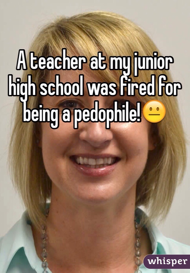 A teacher at my junior high school was fired for being a pedophile!😐