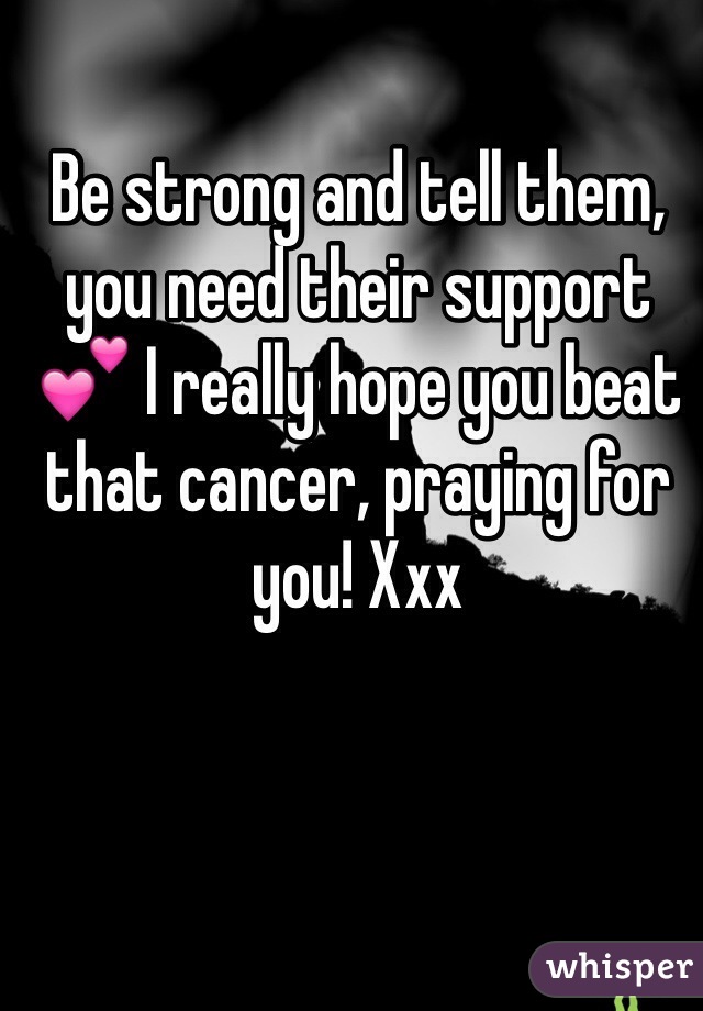 Be strong and tell them, you need their support 💕 I really hope you beat that cancer, praying for you! Xxx