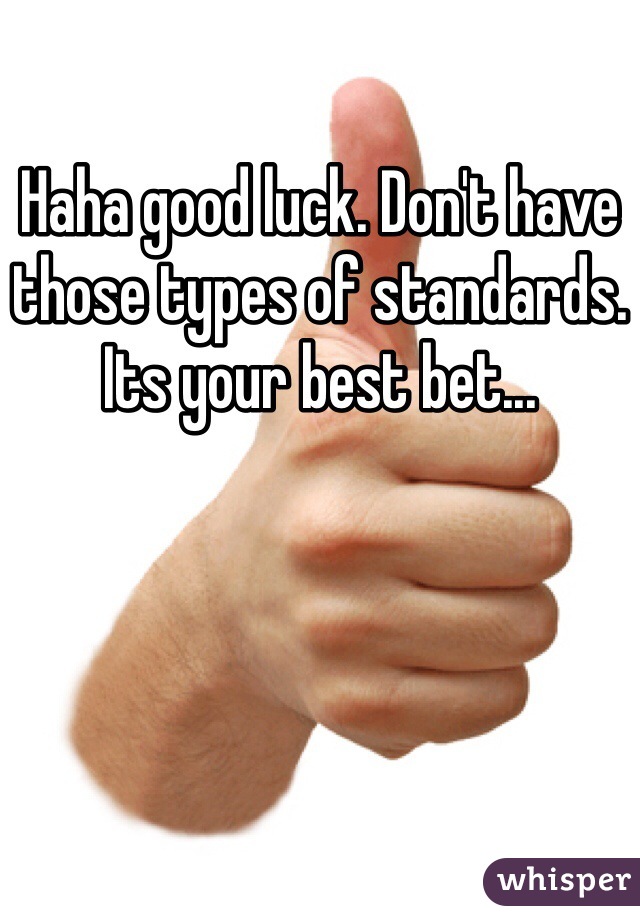 Haha good luck. Don't have those types of standards. Its your best bet...