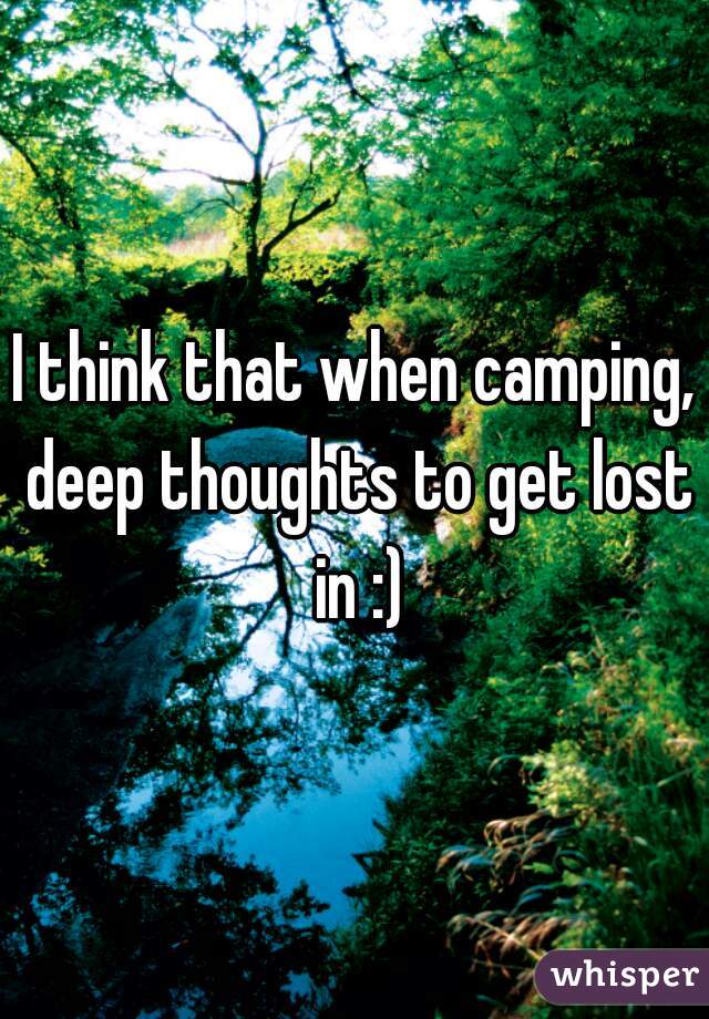 I think that when camping, deep thoughts to get lost in :)