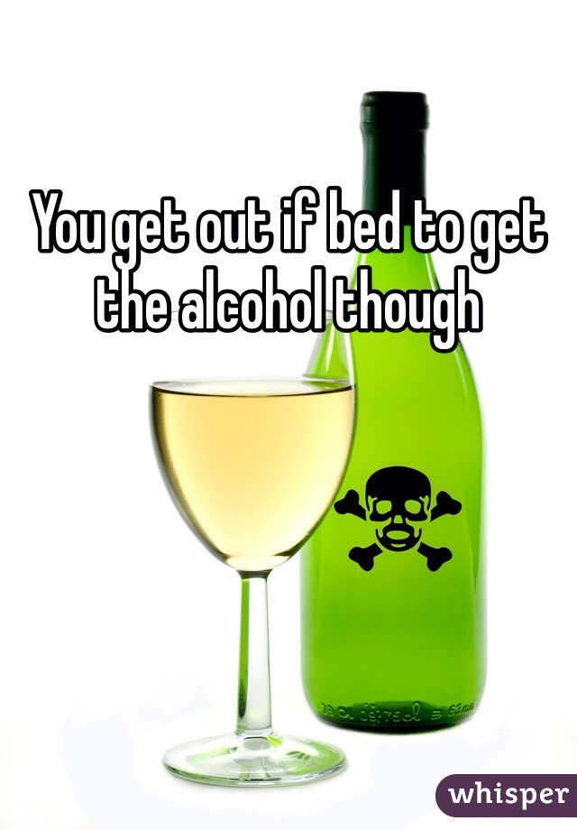 You get out if bed to get the alcohol though