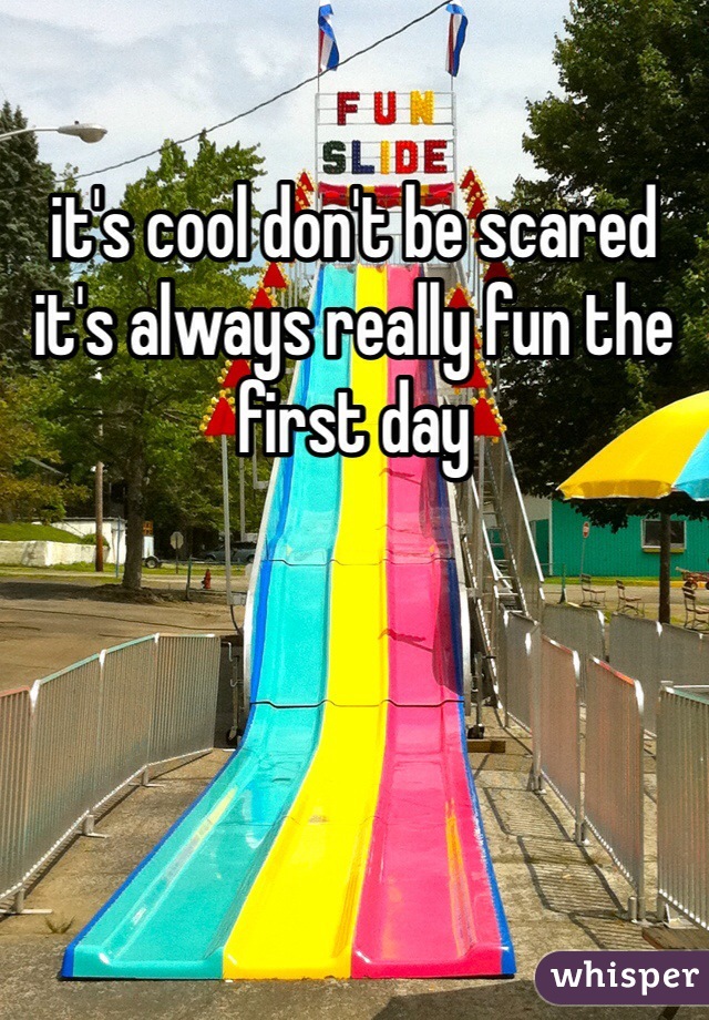 it's cool don't be scared it's always really fun the first day 
