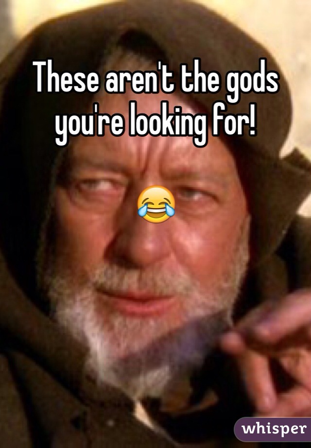 These aren't the gods you're looking for!

😂