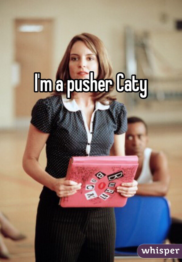I'm a pusher Caty
