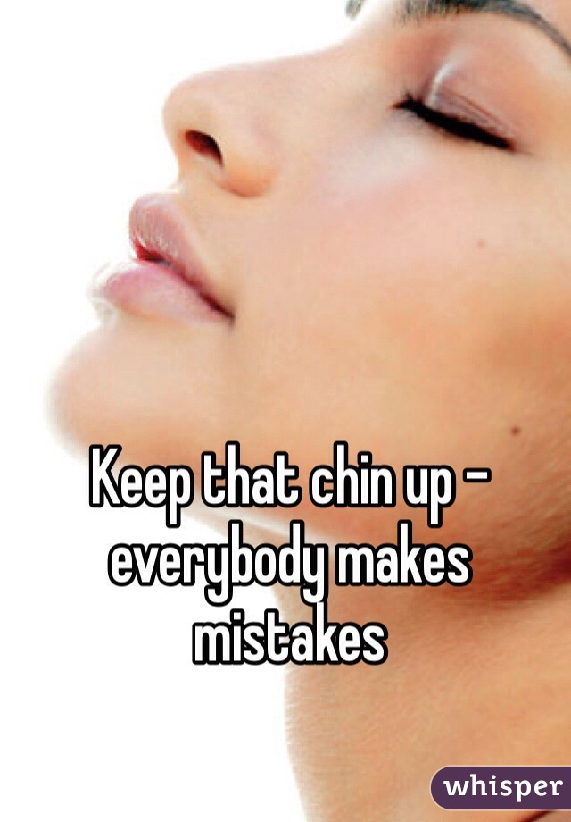 Keep that chin up - everybody makes mistakes 