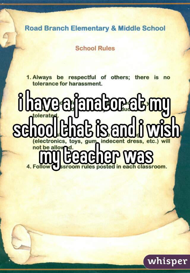 i have a janator at my school that is and i wish my teacher was