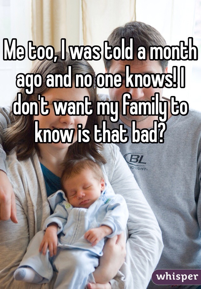 Me too, I was told a month ago and no one knows! I don't want my family to know is that bad?