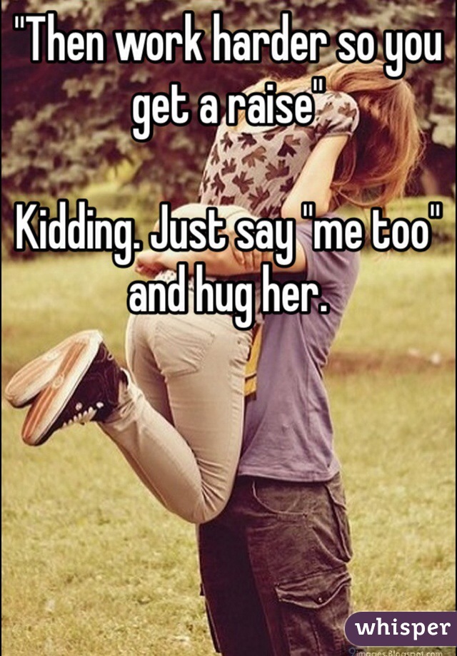 "Then work harder so you get a raise"

Kidding. Just say "me too" and hug her.