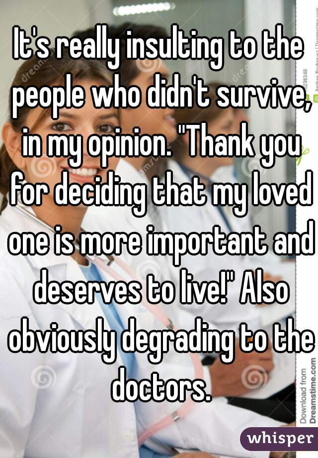It's really insulting to the people who didn't survive, in my opinion. "Thank you for deciding that my loved one is more important and deserves to live!" Also obviously degrading to the doctors.