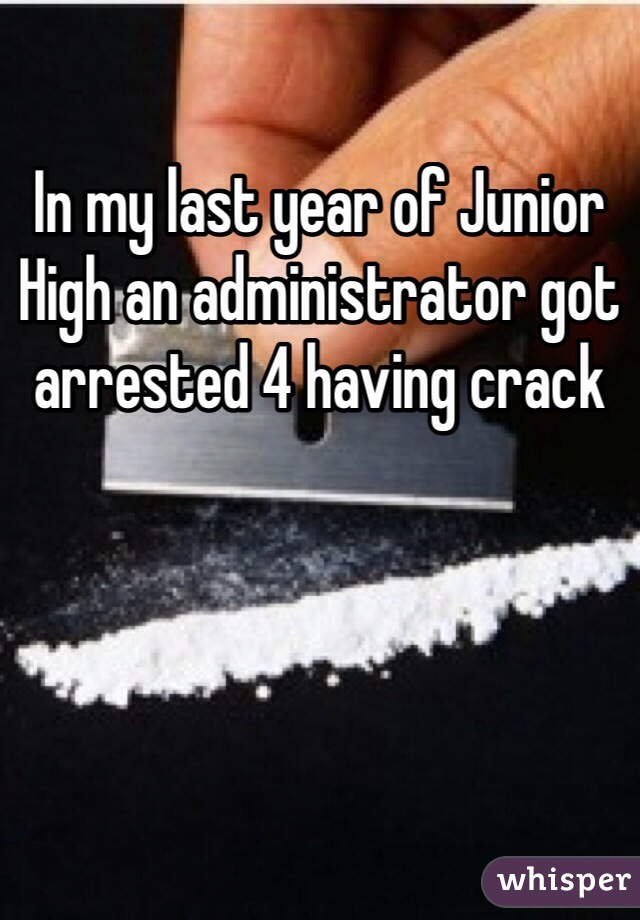 In my last year of Junior High an administrator got arrested 4 having crack