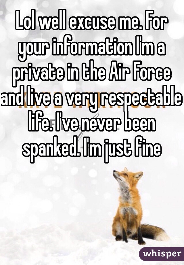 Lol well excuse me. For your information I'm a private in the Air Force and live a very respectable life. I've never been spanked. I'm just fine