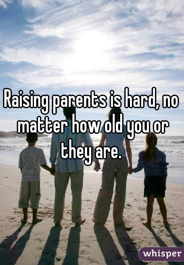 Raising parents is hard, no matter how old you or they are. 