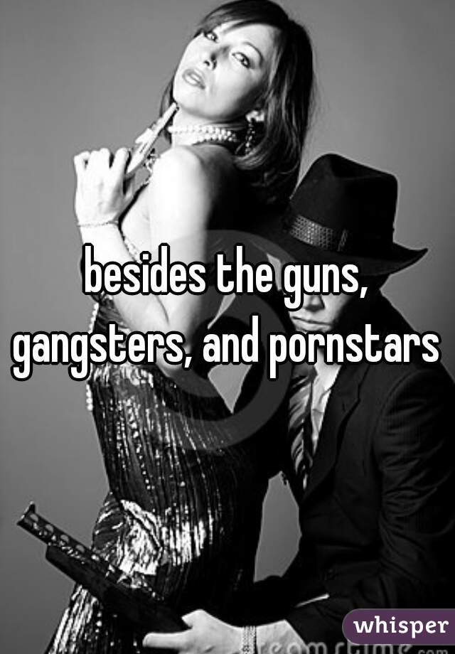 besides the guns, gangsters, and pornstars 