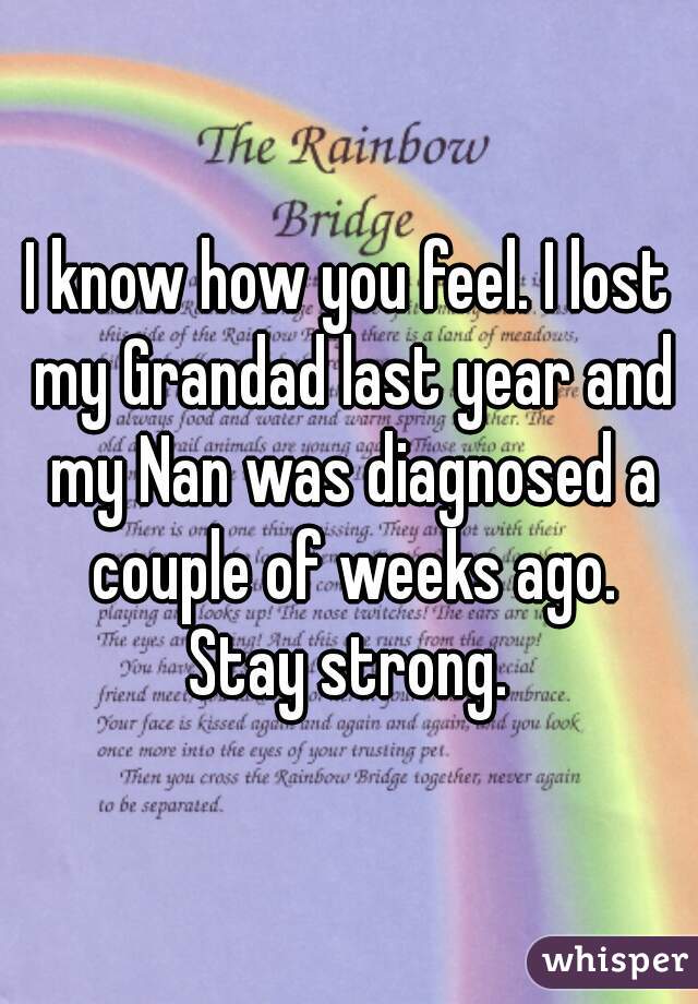 I know how you feel. I lost my Grandad last year and my Nan was diagnosed a couple of weeks ago.

Stay strong.