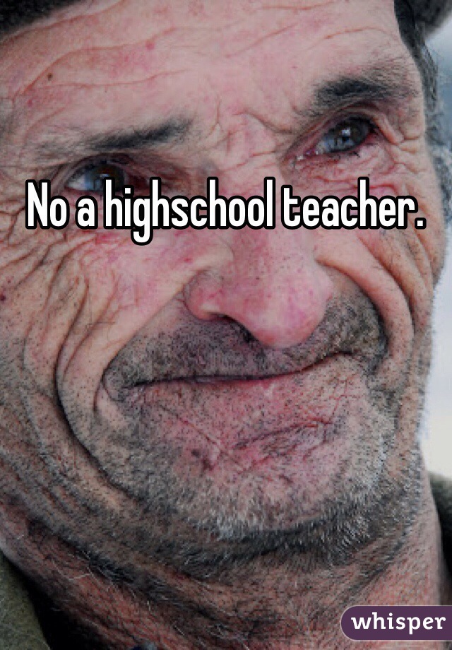 No a highschool teacher. 