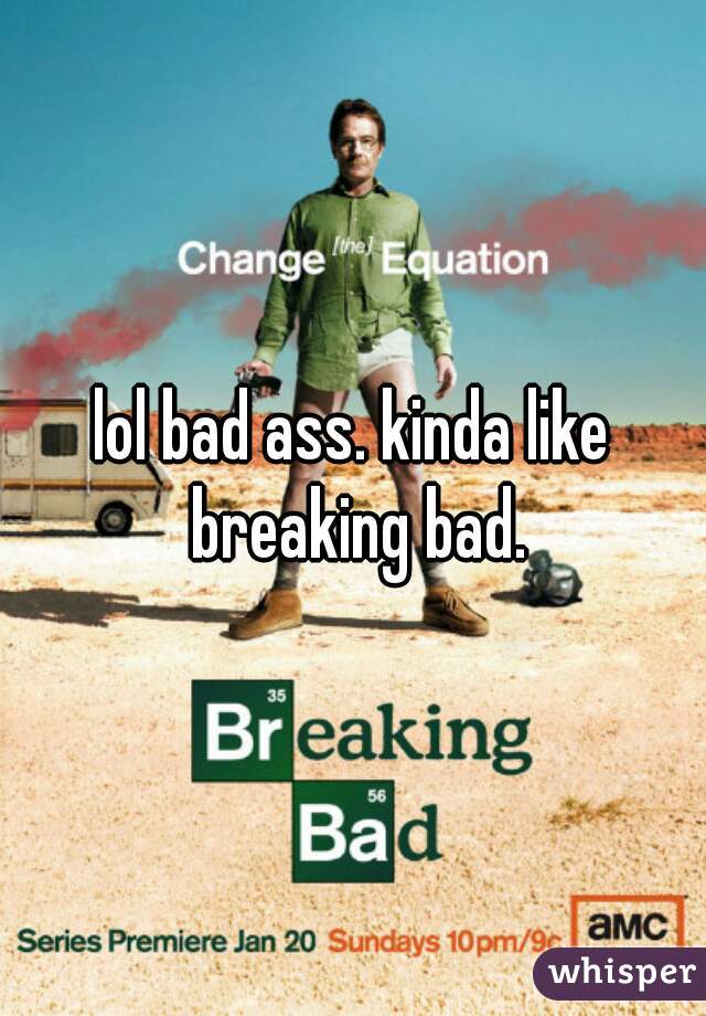 lol bad ass. kinda like breaking bad.