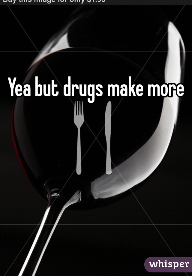 Yea but drugs make more