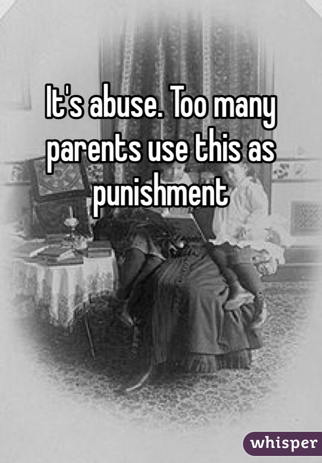It's abuse. Too many parents use this as punishment