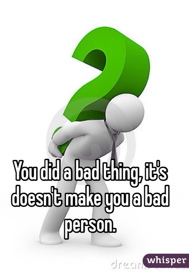 You did a bad thing, it's doesn't make you a bad person.