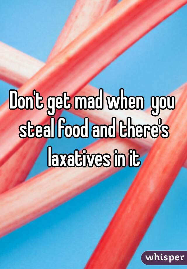 Don't get mad when  you steal food and there's laxatives in it