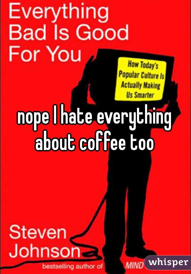 nope I hate everything about coffee too 