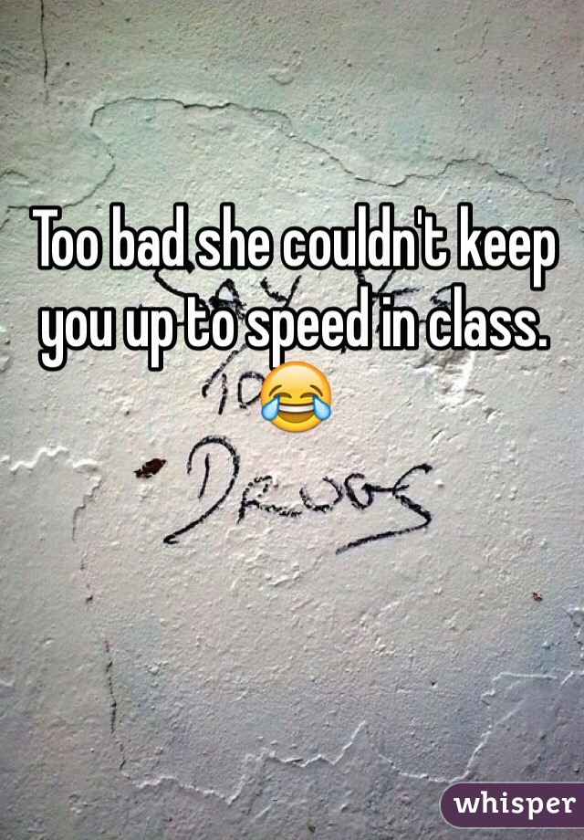 Too bad she couldn't keep you up to speed in class. 😂