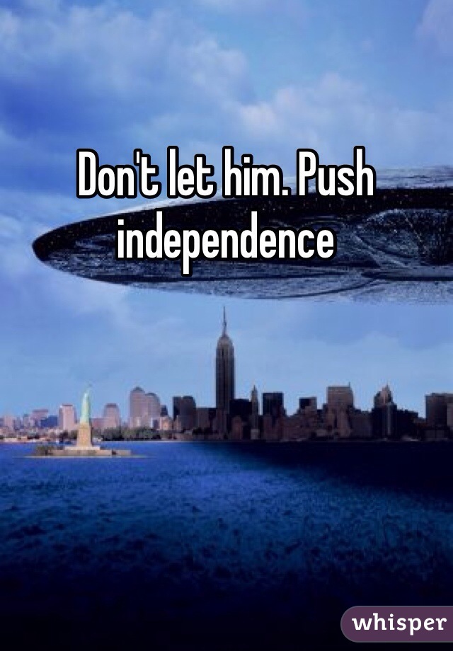 Don't let him. Push independence